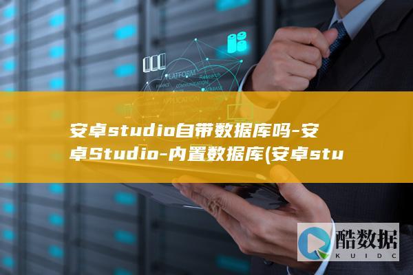 安卓studio自带数据库吗-安卓Studio-内置数据库 (安卓studio安装)