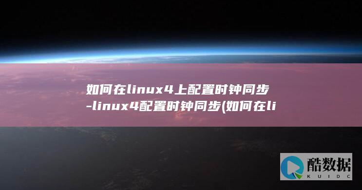 如何在linux4上配置时钟同步-linux4配置时钟同步 (如何在linux系统编写c)