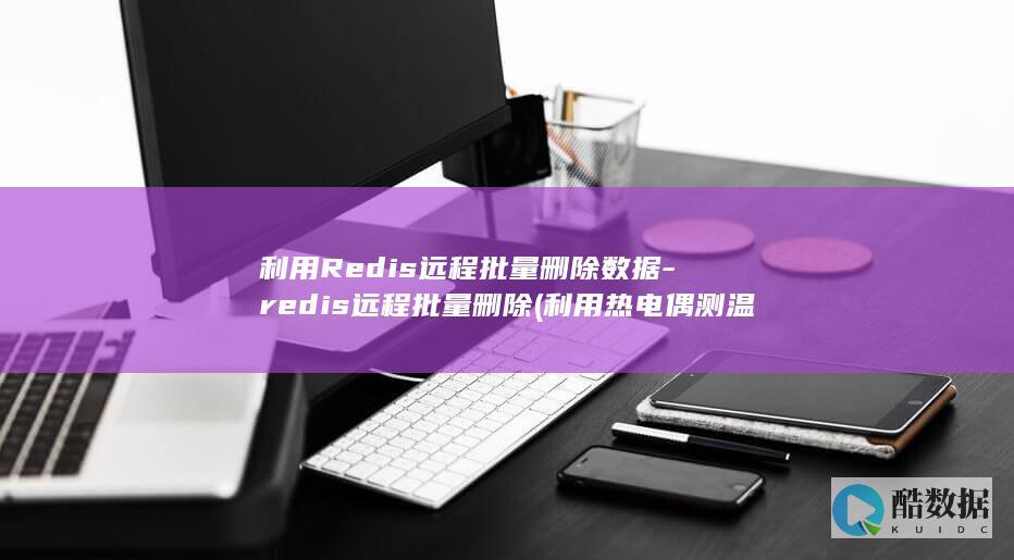 利用Redis远程批量删除数据-redis远程批量删除 (利用热电偶测温时热电势不仅与热端温度无关)