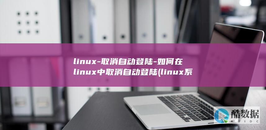 linux-取消自动登陆-如何在linux中取消自动登陆 (linux系统)