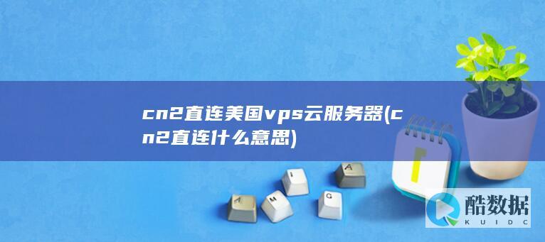 cn2直连美国vps云服务器 (cn2直连什么意思)