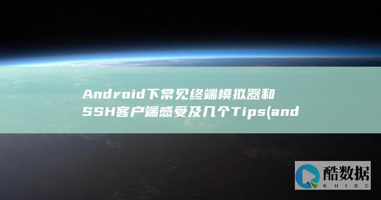 Android下常见终端模拟器和SSH客户端感受及几个Tips (android auto)