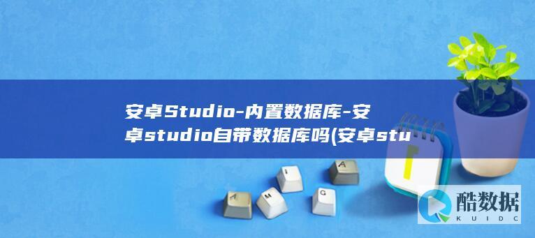 安卓Studio-内置数据库-安卓studio自带数据库吗 (安卓studio运行按钮为灰色)