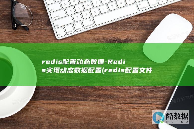 redis配置动态数据-Redis实现动态数据配置 (redis配置文件)