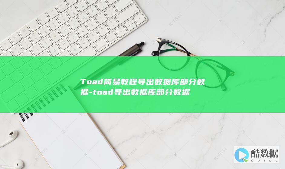 Toad简易教程导出数据库部分数据-toad导出数据库部分数据