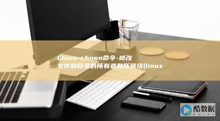 Linux-chown命令-修改文件和目录的所有者和所属组 (linux版什么意思)