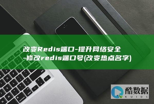 改变Redis端口-提升网络安全-修改redis端口号 (改变热点名字)