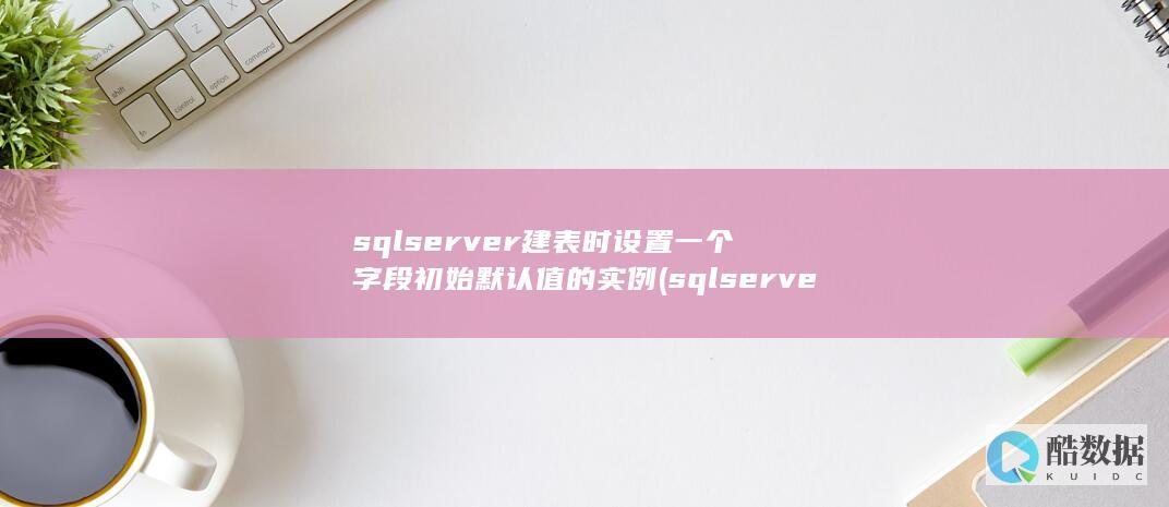 sqlserver建表时设置一个字段初始默认值的实例 (sqlserver)