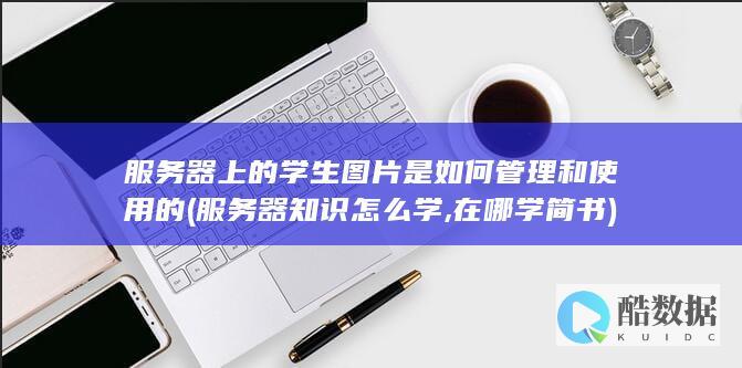 服务器上的学生图片是如何管理和使用的 (服务器知识怎么学,在哪学 简书)