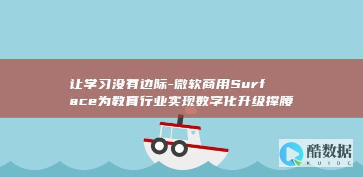 让学习没有边际-微软商用Surface为教育行业实现数字化升级撑腰