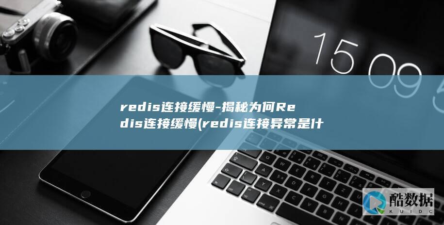 redis连接缓慢-揭秘为何Redis连接缓慢 (redis连接异常是什么意思)