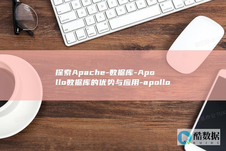 探索Apache-数据库-Apollo数据库的优势与应用-apollo-apache (探索APP新形态 --淘客服务全面AI化)