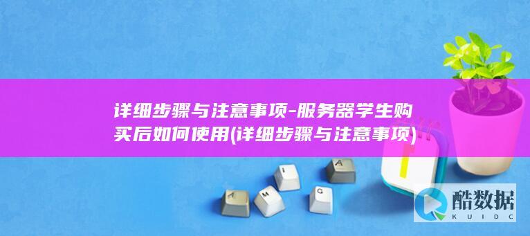 详细步骤与注意事项-服务器学生购买后如何使用 (详细步骤与注意事项)