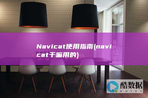Navicat使用指南 (navicat干嘛用的)
