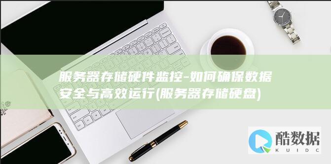 服务器存储硬件监控-如何确保数据安全与高效运行 (服务器存储硬盘)