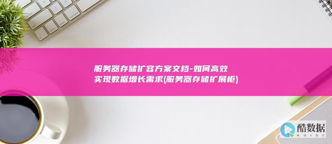 服务器存储扩容方案文档-如何高效实现数据增长需求 (服务器存储扩展柜)