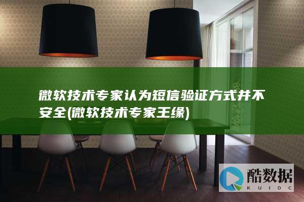 微软技术专家认为短信验证方式并不安全 (微软技术专家王缘)