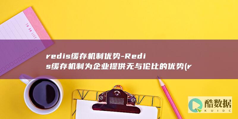 redis缓存机制优势-Redis缓存机制为企业提供无与伦比的优势 (redis缓存雪崩 缓存穿透 缓存击穿)