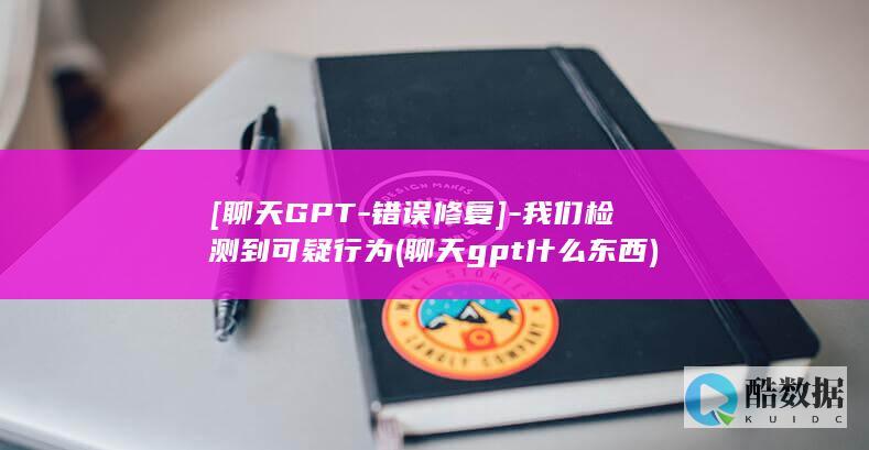[聊天GPT-错误修复]-我们检测到可疑行为 (聊天gpt什么东西)