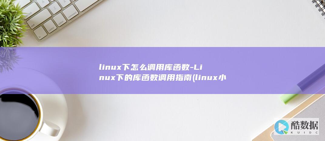 linux下怎么调用库函数-Linux下的库函数调用指南 (linux小红帽系统)