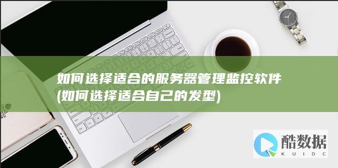 如何选择适合的服务器管理监控软件 (如何选择适合自己的发型)