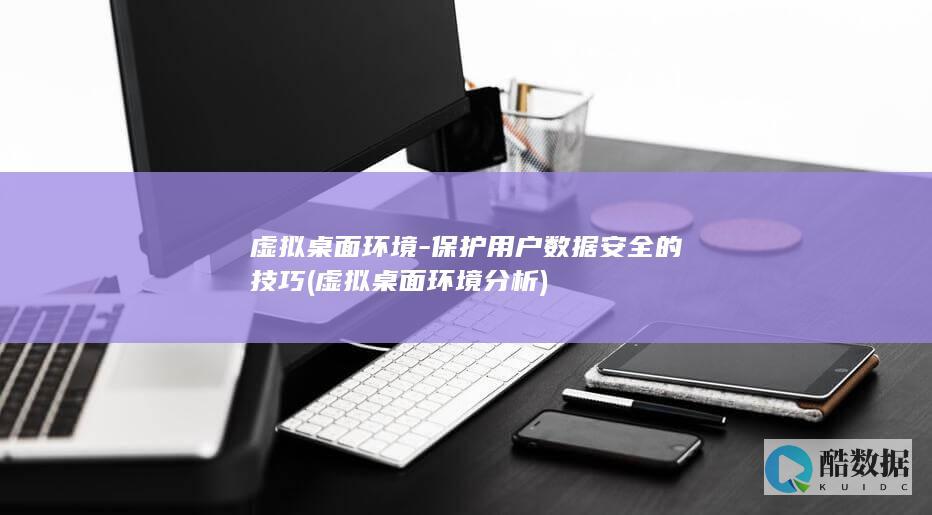 虚拟桌面环境-保护用户数据安全的技巧 (虚拟桌面环境分析)
