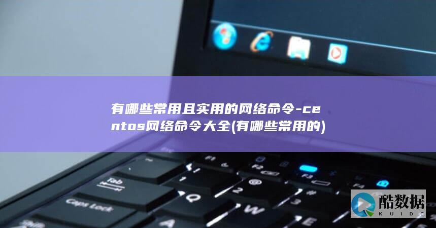 有哪些常用且实用的网络命令-centos网络命令大全 (有哪些常用的)