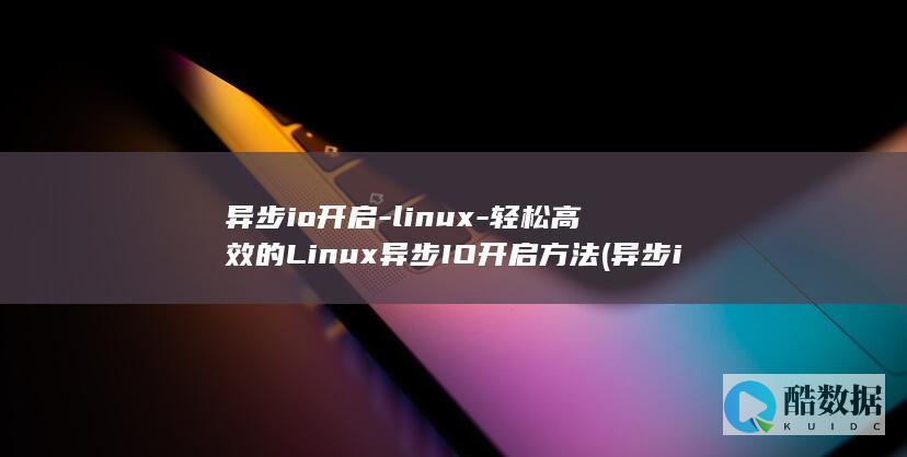 异步io开启-linux-轻松高效的Linux异步IO开启方法 (异步io是什么意思)