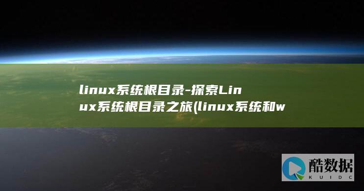 linux系统根目录-探索Linux系统根目录之旅 (linux系统和win系统有什么区别?)