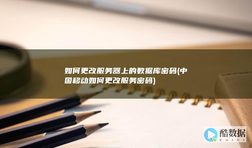 如何更改服务器上的数据库密码 (中国移动如何更改服务密码)