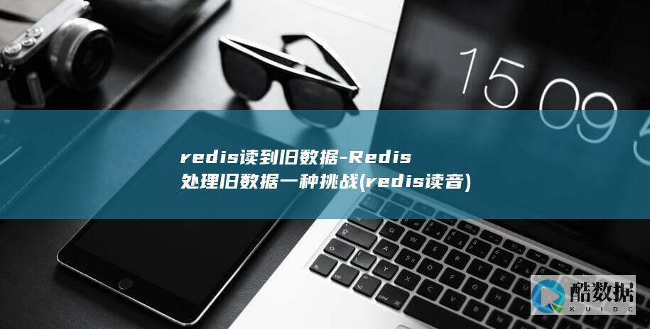 redis读到旧数据-Redis处理旧数据一种挑战 (redis读音)