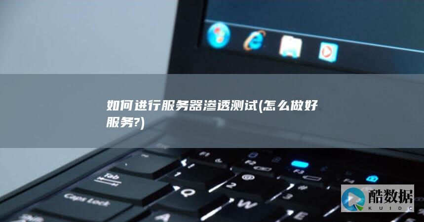 如何进行服务器渗透测试 (怎么做好服务?)