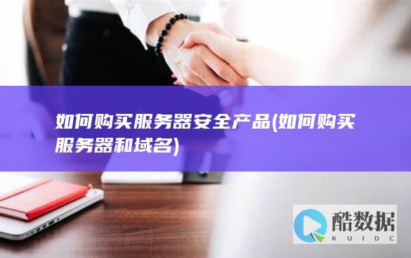 如何购买服务器安全产品 (如何购买服务器和域名)
