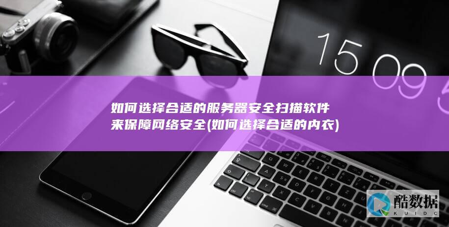 如何选择合适的服务器安全扫描软件来保障网络安全 (如何选择合适的内衣)