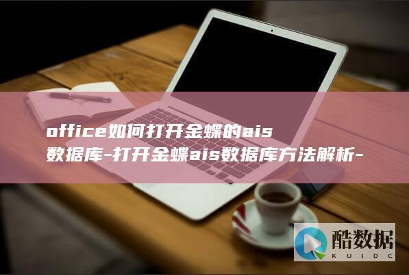 office如何打开金蝶的ais数据库-打开金蝶ais数据库方法解析-简单易懂！办公室必备技能 (office是什么)