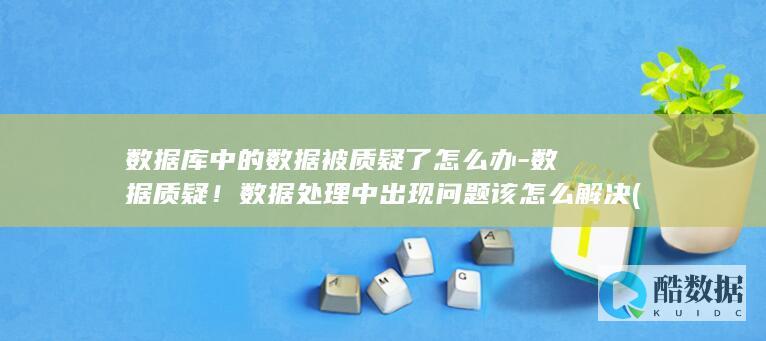 数据库中的数据被质疑了怎么办-数据质疑！数据处理中出现问题该怎么解决 (数据库中的数据可以通过什么查看)