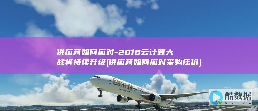 供应商如何应对-2018云计算大战将持续升级 (供应商如何应对采购压价)