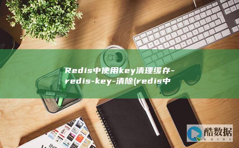 Redis中使用key清理缓存-redis-key-清除 (redis中文汉化版官网)