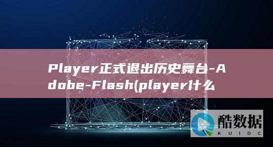 Player正式退出历史舞台-Adobe-Flash (player什么意思)