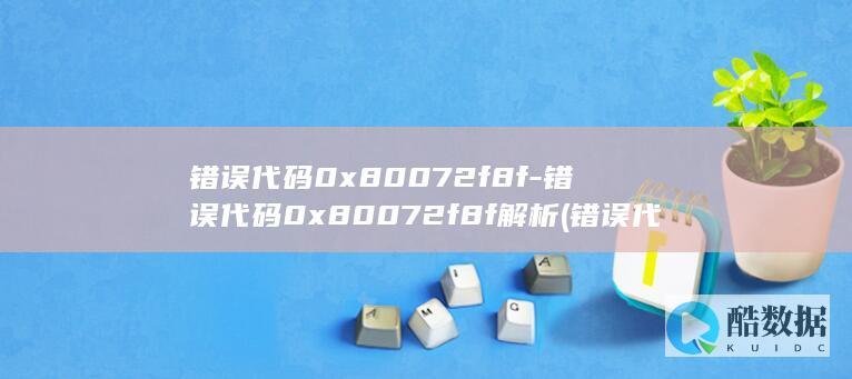 错误代码0x80072f8f-错误代码0x80072f8f解析 (错误代码0xc0000001)