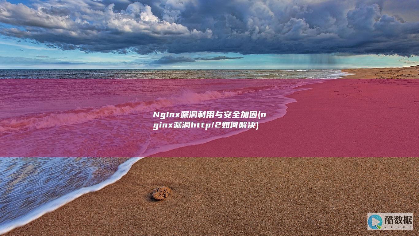 Nginx漏洞利用与安全加固 (nginx漏洞http/2如何解决)