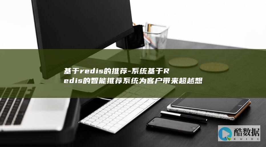 基于redis的推荐-系统基于Redis的智能推荐系统为客户带来超越想象的体验 (基于redis的实时数据库)