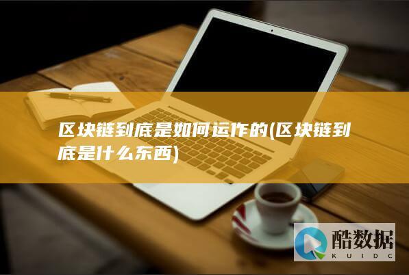 区块链到底是如何运作的 (区块链到底是什么东西)