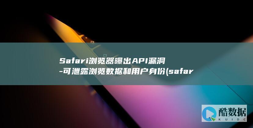 Safari浏览器曝出API漏洞-可泄露浏览数据和用户身份 (safari浏览器打不开该网页,因为无法连接到服务器)