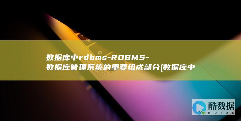 数据库中rdbms-RDBMS-数据库管理系统的重要组成部分 (数据库中rdbms是什么意思)
