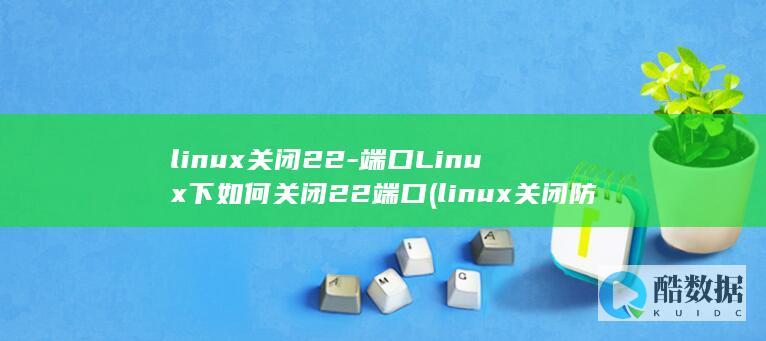 linux关闭22-端口Linux下如何关闭22端口 (linux关闭防火墙)