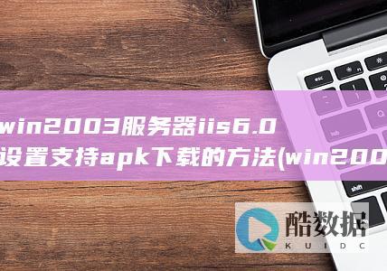 win2003服务器iis6.0设置支持apk下载的方法 (win2003server)