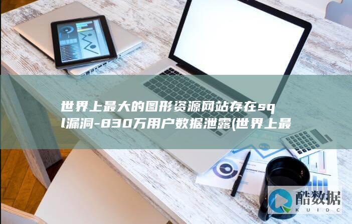世界上最大的图形资源网站存在sql漏洞-830万用户数据泄露 (世界上最大的淡水湖是哪个)