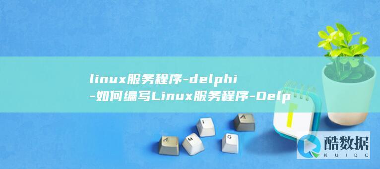 linux服务程序-delphi-如何编写Linux服务程序-Delphi开发者必知 (linux服务器操作系统)