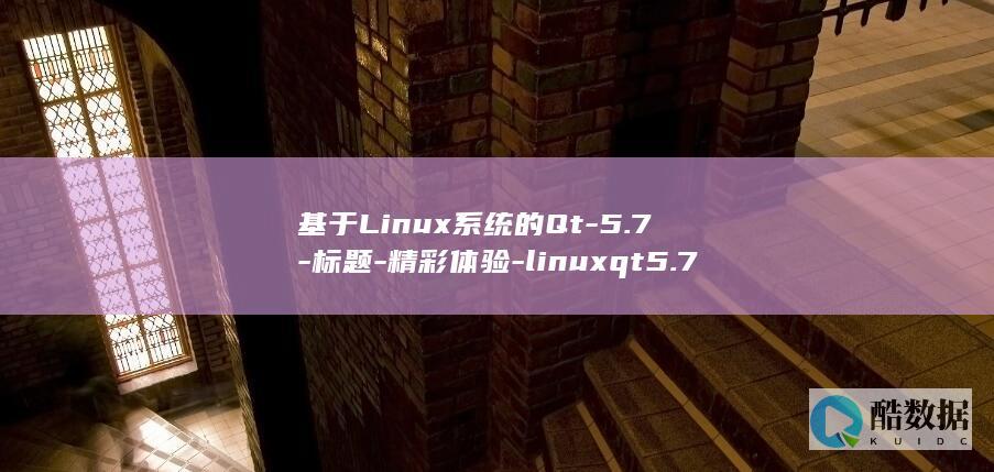 基于Linux系统的Qt-5.7-标题-精彩体验-linuxqt5.7 (基于linux的车载娱乐项目实训报告)